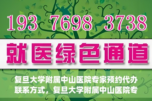 复旦大学附属中山医院专家预约代办联系方式，复旦大学附属中山医院专家预约代办服务指南