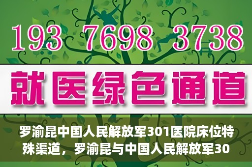 罗渝昆中国人民解放军301医院床位特殊渠道，罗渝昆与中国人民解放军301医院床位特殊渠道揭秘