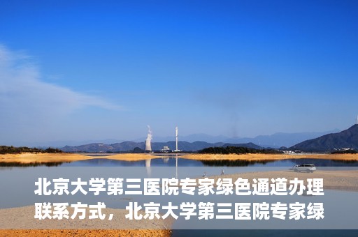 北京大学第三医院专家绿色通道办理联系方式，北京大学第三医院专家绿色通道办理指南，专家联系方式全解析