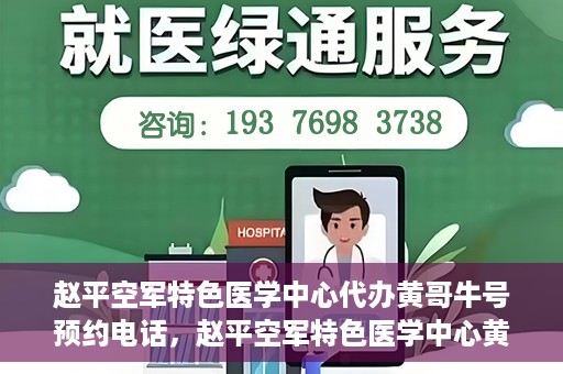 赵平空军特色医学中心代办黄哥牛号预约电话，赵平空军特色医学中心黄哥牛号预约电话及代办服务详解