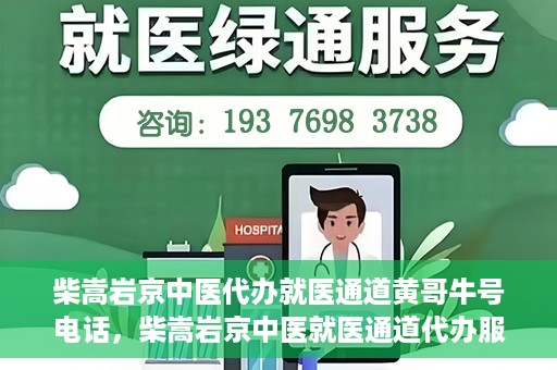柴嵩岩京中医代办就医通道黄哥牛号电话，柴嵩岩京中医就医通道代办服务，黄哥牛号联系电话揭秘