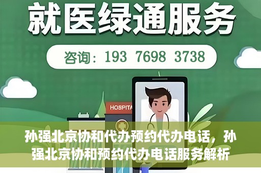 孙强北京协和代办预约代办电话，孙强北京协和预约代办电话服务解析