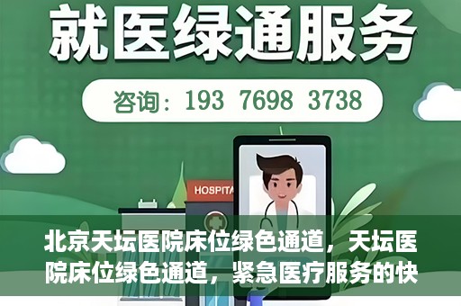 北京天坛医院床位绿色通道，天坛医院床位绿色通道，紧急医疗服务的快速通道