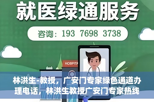 林洪生-教授，广安门专家绿色通道办理电话，林洪生教授广安门专家热线，一站式绿色通道电话办理指南