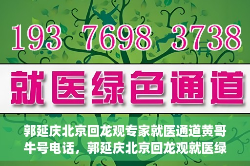 郭延庆北京回龙观专家就医通道黄哥牛号电话，郭延庆北京回龙观就医绿色通道，专家牛号电话咨询热线揭秘