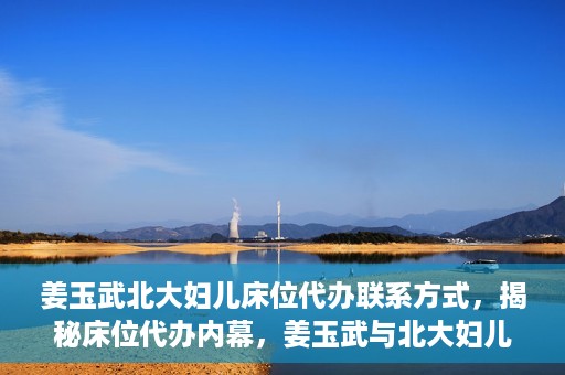 姜玉武北大妇儿床位代办联系方式，揭秘床位代办内幕，姜玉武与北大妇儿医院床位代预约联系方式曝光