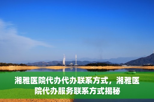 湘雅医院代办代办联系方式，湘雅医院代办服务联系方式揭秘