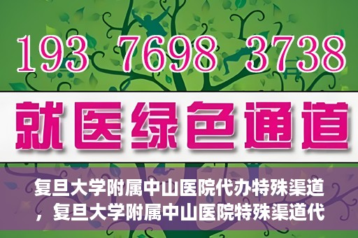 复旦大学附属中山医院代办特殊渠道，复旦大学附属中山医院特殊渠道代办服务解析