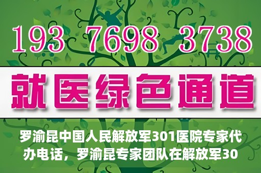 罗渝昆中国人民解放军301医院专家代办电话，罗渝昆专家团队在解放军301医院的预约咨询热线揭秘