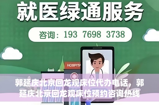 郭延庆北京回龙观床位代办电话，郭延庆北京回龙观床位预约咨询热线