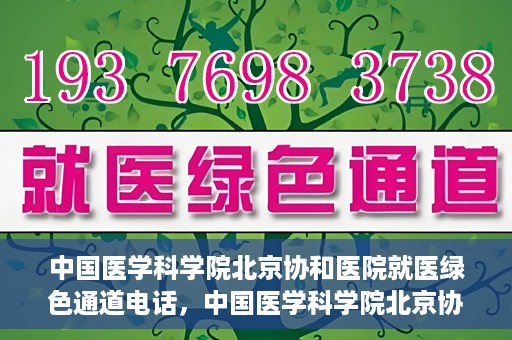 中国医学科学院北京协和医院就医绿色通道电话，中国医学科学院北京协和医院就医绿色通道服务热线介绍