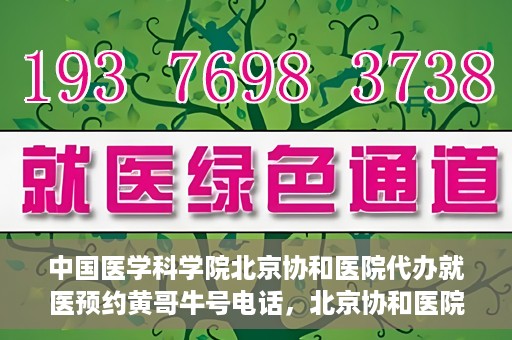 中国医学科学院北京协和医院代办就医预约黄哥牛号电话，北京协和医院黄哥就医预约代办服务，专业预约热线解析