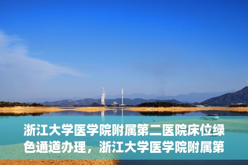 浙江大学医学院附属第二医院床位绿色通道办理，浙江大学医学院附属第二医院床位绿色通道办理详解