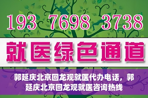郭延庆北京回龙观就医代办电话，郭延庆北京回龙观就医咨询热线