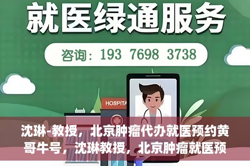 沈琳-教授，北京肿瘤代办就医预约黄哥牛号，沈琳教授，北京肿瘤就医预约背后的故事——黄哥牛号揭秘