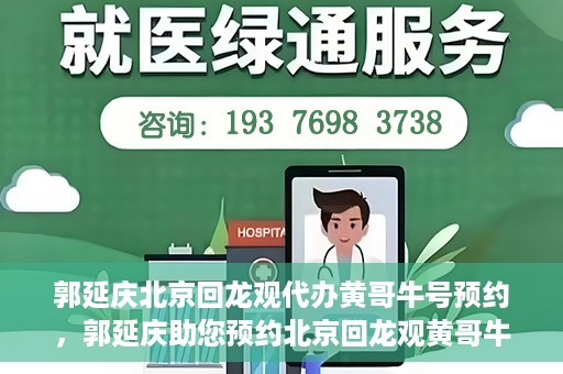 郭延庆北京回龙观代办黄哥牛号预约，郭延庆助您预约北京回龙观黄哥牛号，一站式便捷服务