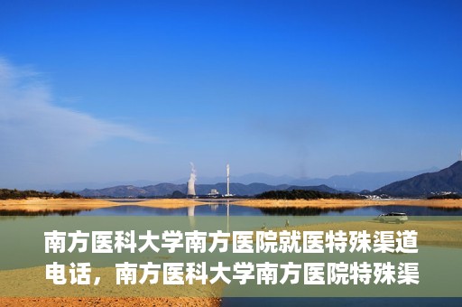 南方医科大学南方医院就医特殊渠道电话，南方医科大学南方医院特殊渠道就医电话详解