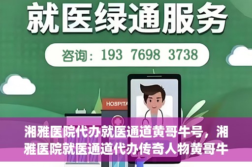湘雅医院代办就医通道黄哥牛号，湘雅医院就医通道代办传奇人物黄哥牛号揭秘