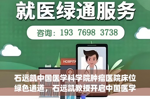石远凯中国医学科学院肿瘤医院床位绿色通道，石远凯教授开启中国医学科学院肿瘤医院床位绿色通道新篇章