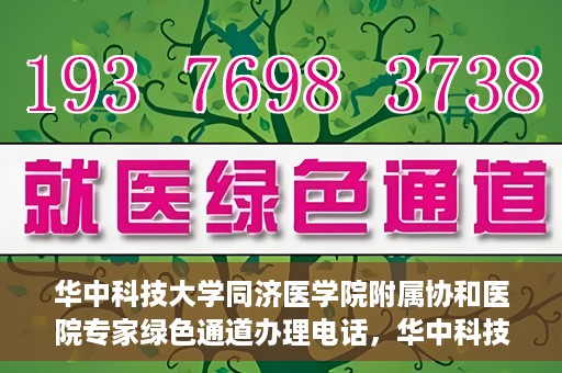 华中科技大学同济医学院附属协和医院专家绿色通道办理电话，华中科技大学同济医学院附属协和医院专家绿色通道服务热线