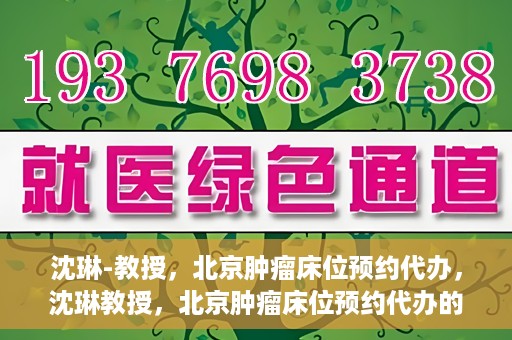 沈琳-教授，北京肿瘤床位预约代办，沈琳教授，北京肿瘤床位预约代办的权威解读