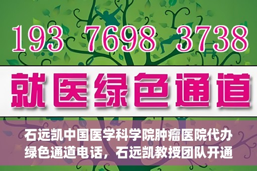 石远凯中国医学科学院肿瘤医院代办绿色通道电话，石远凯教授团队开通中国医学科学院肿瘤医院绿色通道电话服务