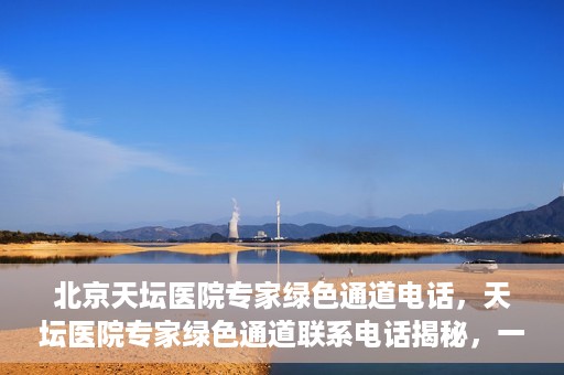 北京天坛医院专家绿色通道电话，天坛医院专家绿色通道联系电话揭秘，一站式解决您的健康需求！