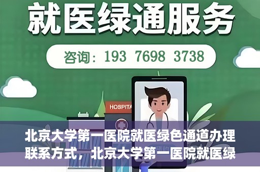 北京大学第一医院就医绿色通道办理联系方式，北京大学第一医院就医绿色通道联系指南，快速办理就医服务通道详解