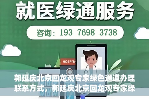 郭延庆北京回龙观专家绿色通道办理联系方式，郭延庆北京回龙观专家绿色通道联系信息揭秘