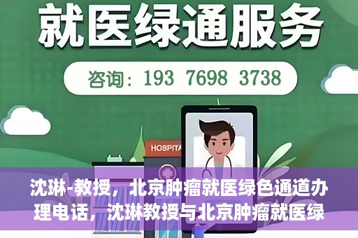 沈琳-教授，北京肿瘤就医绿色通道办理电话，沈琳教授与北京肿瘤就医绿色通道，一键通话解决就医难题