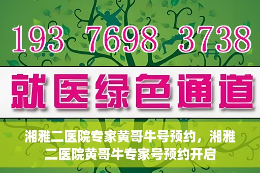 湘雅二医院专家黄哥牛号预约，湘雅二医院黄哥牛专家号预约开启