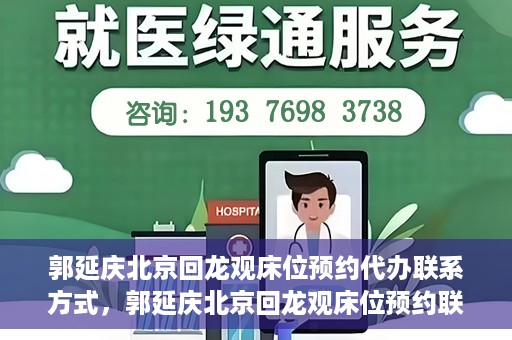 郭延庆北京回龙观床位预约代办联系方式，郭延庆北京回龙观床位预约联系方式及代办服务解析