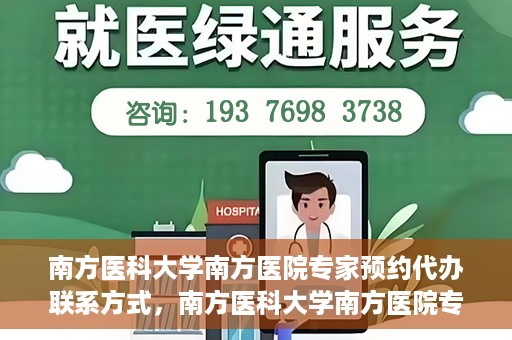 南方医科大学南方医院专家预约代办联系方式，南方医科大学南方医院专家预约代办服务指南，一键联系便捷预约专家服务