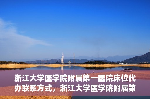 浙江大学医学院附属第一医院床位代办联系方式，浙江大学医学院附属第一医院床位代办服务咨询热线