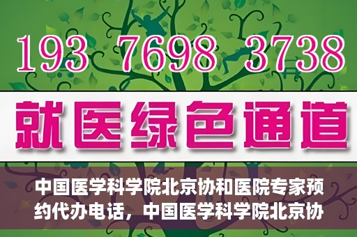 中国医学科学院北京协和医院专家预约代办电话，中国医学科学院北京协和医院专家预约咨询热线