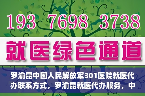 罗渝昆中国人民解放军301医院就医代办联系方式，罗渝昆就医代办服务，中国人民解放军301医院联系方式揭秘