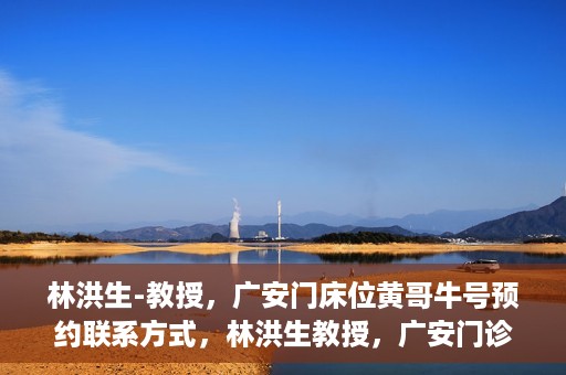 林洪生-教授，广安门床位黄哥牛号预约联系方式，林洪生教授，广安门诊预约联系方式及床位信息揭秘