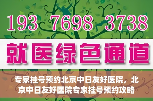 专家挂号预约北京中日友好医院，北京中日友好医院专家挂号预约攻略