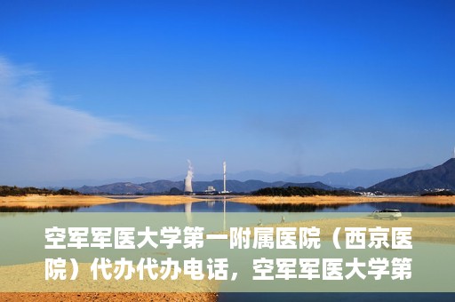 空军军医大学第一附属医院（西京医院）代办代办电话，空军军医大学第一附属医院（西京医院）代办服务热线揭秘