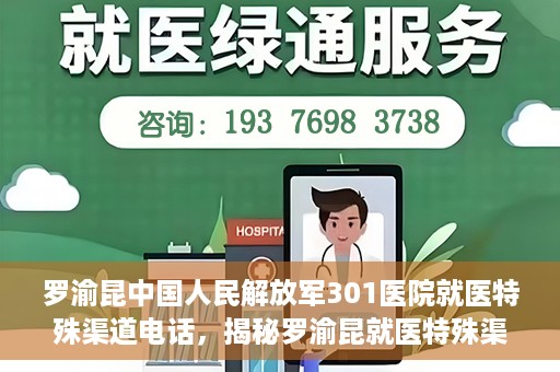 罗渝昆中国人民解放军301医院就医特殊渠道电话，揭秘罗渝昆就医特殊渠道，中国人民解放军301医院专属联系电话