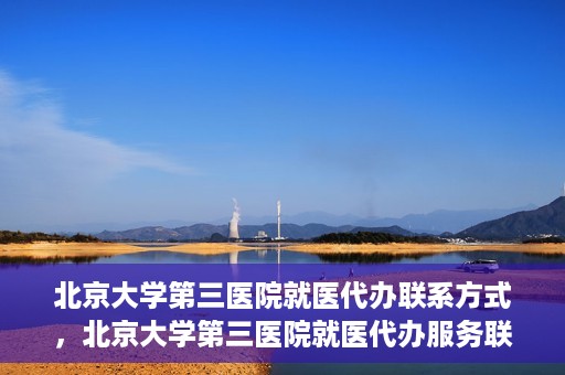 北京大学第三医院就医代办联系方式，北京大学第三医院就医代办服务联系指南