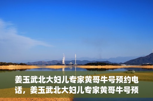 姜玉武北大妇儿专家黄哥牛号预约电话，姜玉武北大妇儿专家黄哥牛号预约热线公布