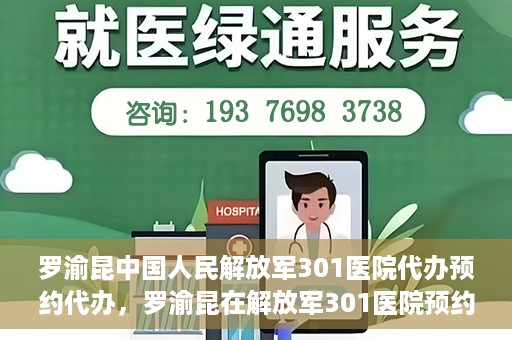 罗渝昆中国人民解放军301医院代办预约代办，罗渝昆在解放军301医院预约代办的便捷之路