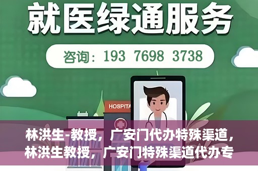 林洪生-教授，广安门代办特殊渠道，林洪生教授，广安门特殊渠道代办专家解读