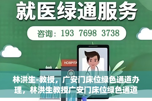 林洪生-教授，广安门床位绿色通道办理，林洪生教授广安门床位绿色通道办理详解