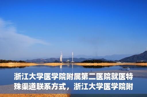 浙江大学医学院附属第二医院就医特殊渠道联系方式，浙江大学医学院附属第二医院就医特殊渠道服务热线及联系方式