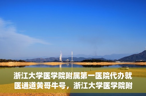 浙江大学医学院附属第一医院代办就医通道黄哥牛号，浙江大学医学院附属第一医院就医通道代办服务黄哥牛号解析