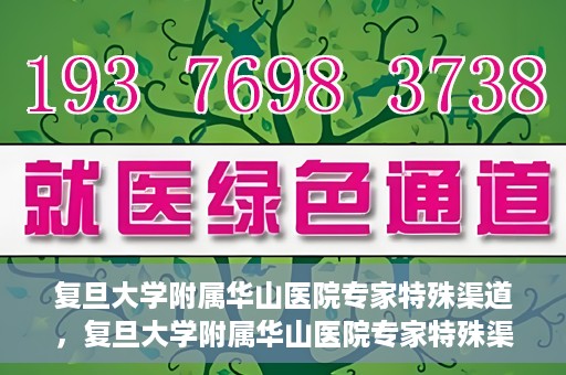 复旦大学附属华山医院专家特殊渠道，复旦大学附属华山医院专家特殊渠道，专业医疗的另一种通道探索