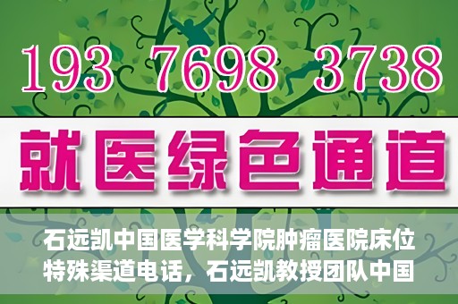石远凯中国医学科学院肿瘤医院床位特殊渠道电话，石远凯教授团队中国医学科学院肿瘤医院床位预约特殊渠道专线电话揭秘