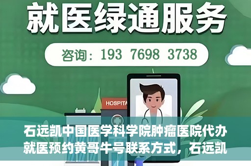石远凯中国医学科学院肿瘤医院代办就医预约黄哥牛号联系方式，石远凯教授预约挂号联系方式及黄哥牛号就医预约代办服务
